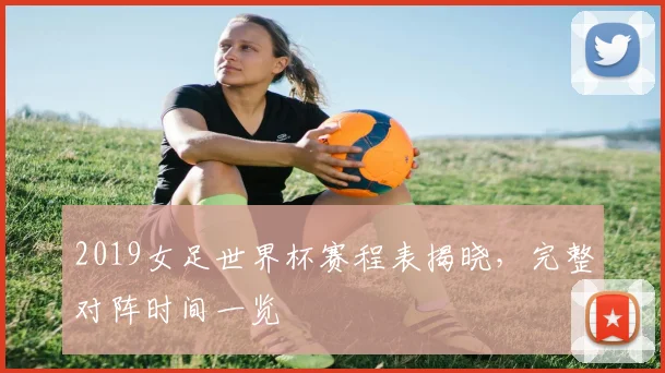 2019女足世界杯赛程表揭晓,完整对阵时间一览