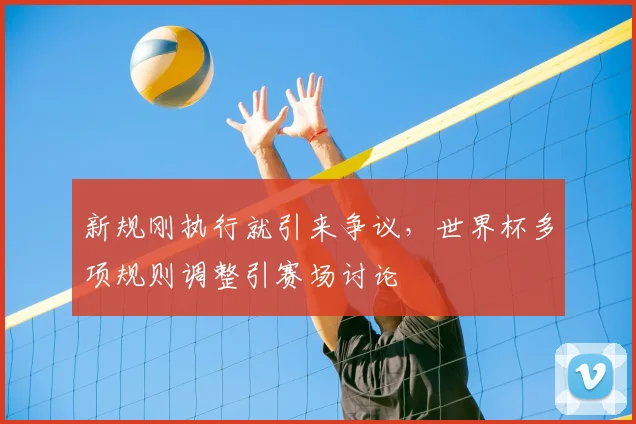 新规刚执行就引来争议，世界杯多项规则调整引赛场讨论