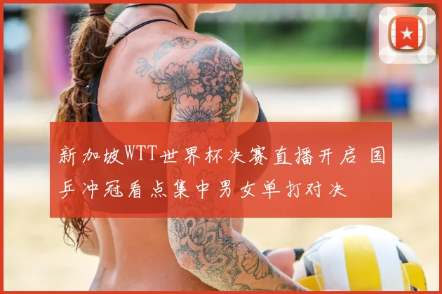 新加坡WTT世界杯决赛直播开启 国乒冲冠看点集中男女单打对决