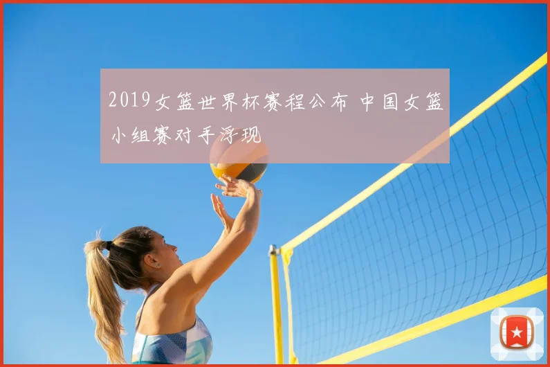 2019女篮世界杯赛程公布 中国女篮小组赛对手浮现