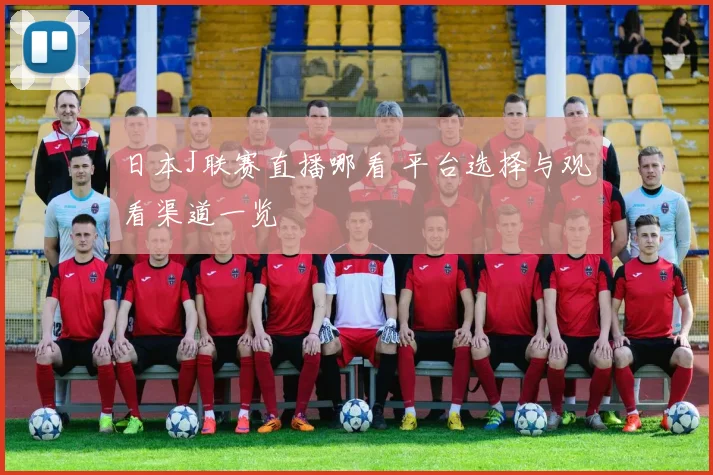 日本J联赛直播哪看 平台选择与观看渠道一览