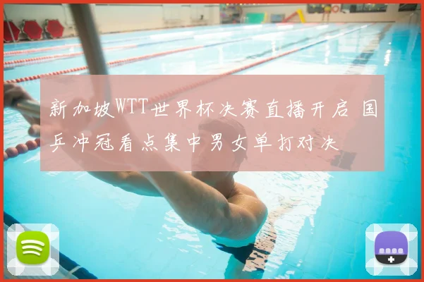 新加坡WTT世界杯决赛直播开启 国乒冲冠看点集中男女单打对决
