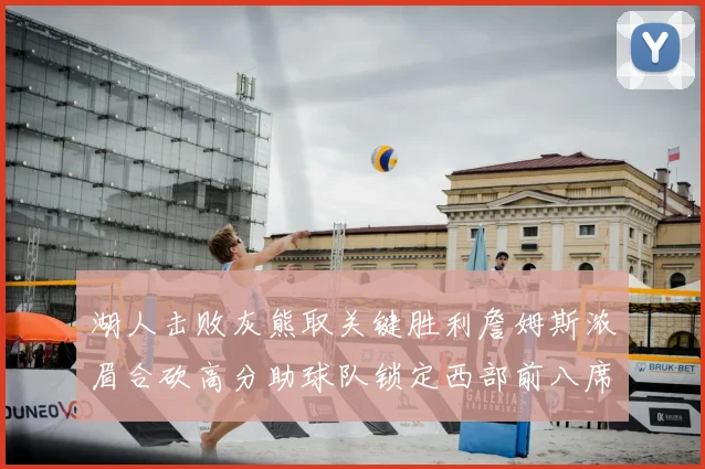 湖人击败灰熊取关键胜利詹姆斯浓眉合砍高分助球队锁定西部前八席位