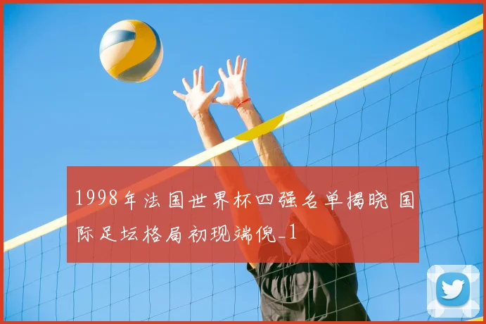 1998年法国世界杯四强名单揭晓 国际足坛格局初现端倪_1