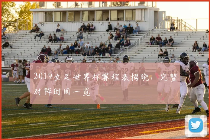 2019女足世界杯赛程表揭晓，完整对阵时间一览