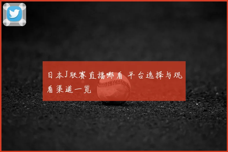 日本J联赛直播哪看 平台选择与观看渠道一览