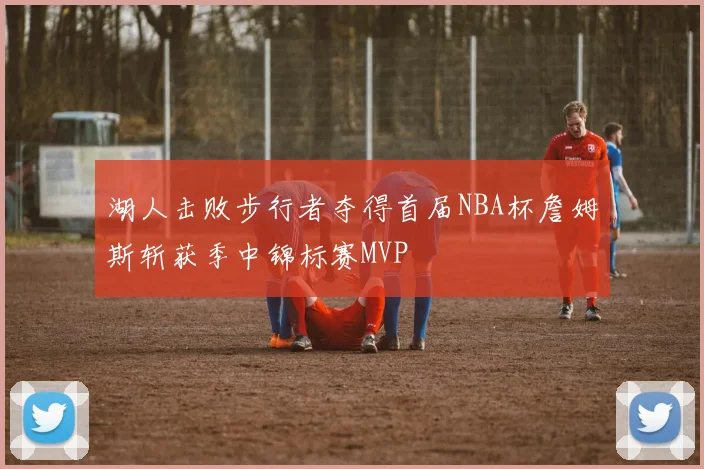 湖人击败步行者夺得首届NBA杯詹姆斯斩获季中锦标赛MVP