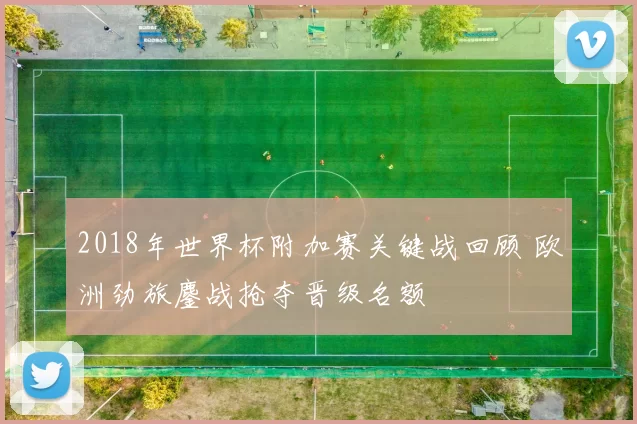 2018年世界杯附加赛关键战回顾 欧洲劲旅鏖战抢夺晋级名额