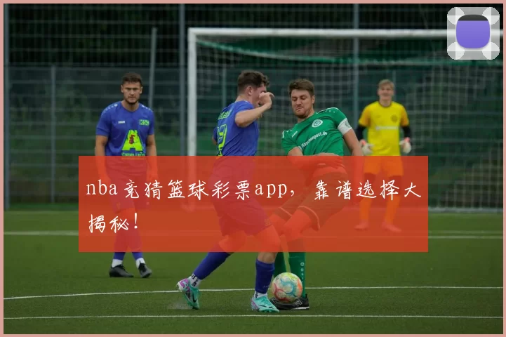 nba竞猜篮球彩票app，靠谱选择大揭秘！