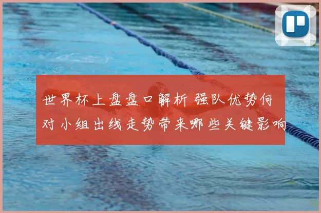 世界杯上盘盘口解析 强队优势何 对小组出线走势带来哪些关键影响
