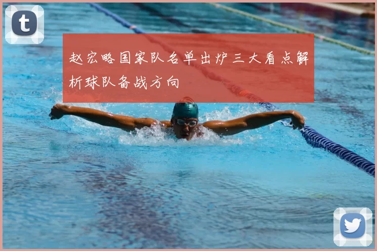 赵宏略国家队名单出炉三大看点解析球队备战方向