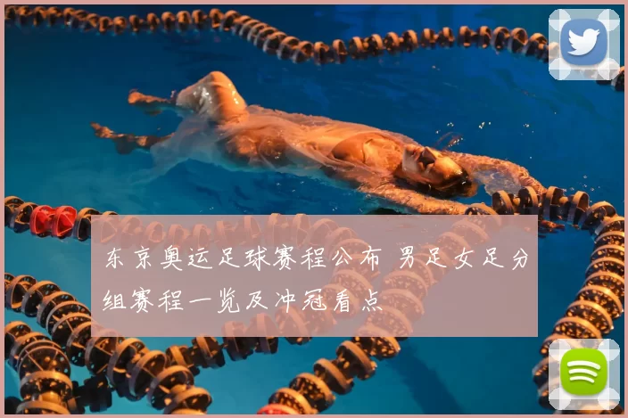 东京奥运足球赛程公布 男足女足分组赛程一览及冲冠看点
