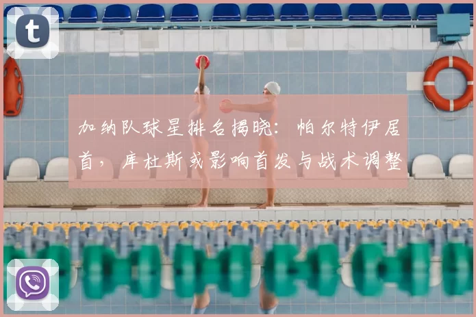 加纳队球星排名揭晓：帕尔特伊居首，库杜斯或影响首发与战术调整