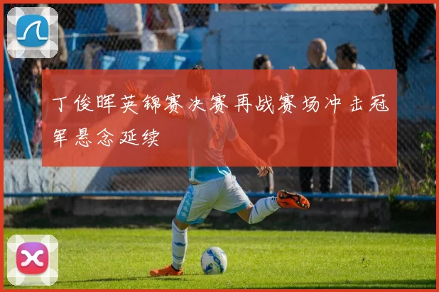 丁俊晖英锦赛决赛再战赛场冲击冠军悬念延续