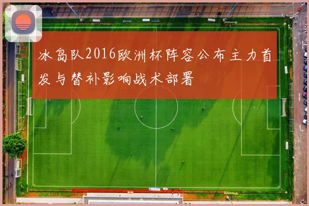 冰岛队2016欧洲杯阵容公布主力首发与替补影响战术部署