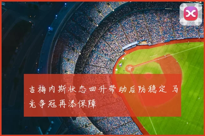 吉梅内斯状态回升带动后防稳定 马竞争冠再添保障