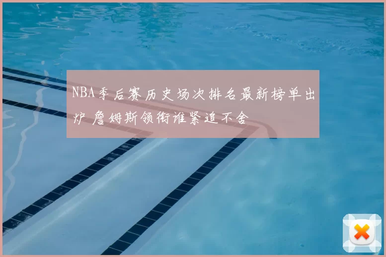NBA季后赛历史场次排名最新榜单出炉 詹姆斯领衔谁紧追不舍