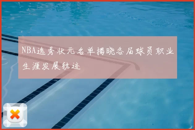 NBA选秀状元名单揭晓各届球员职业生涯发展轨迹