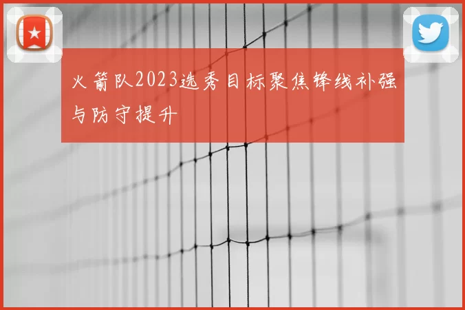 火箭队2023选秀目标聚焦锋线补强与防守提升