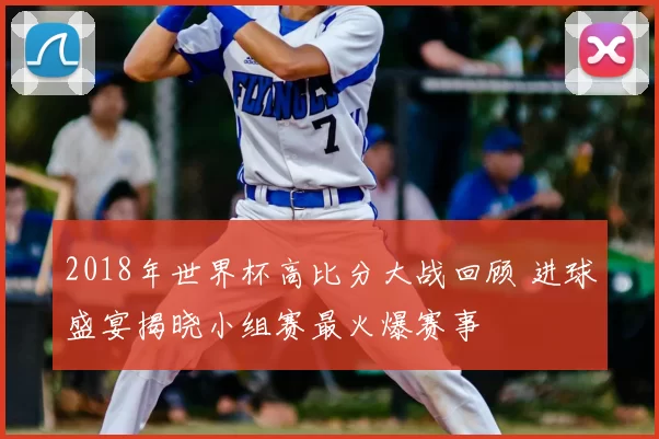 2018年世界杯高比分大战回顾 进球盛宴揭晓小组赛最火爆赛事