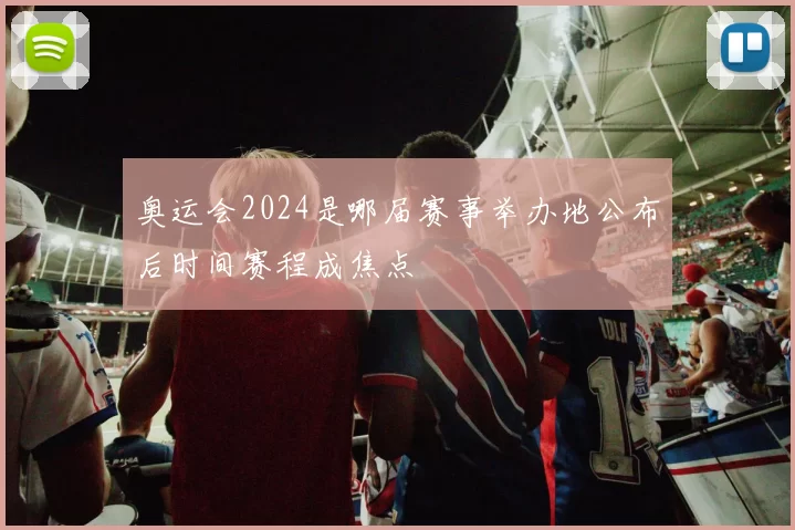 奥运会2024是哪届赛事举办地公布后时间赛程成焦点