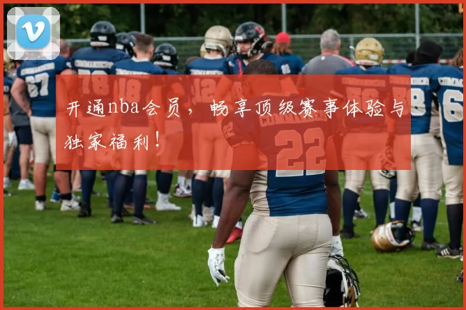 开通nba会员,畅享顶级赛事体验与独家福利!