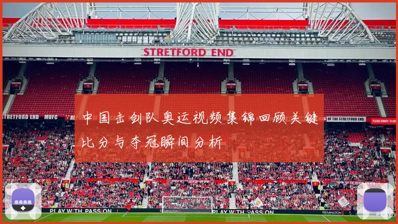 中国击剑队奥运视频集锦回顾关键比分与夺冠瞬间分析