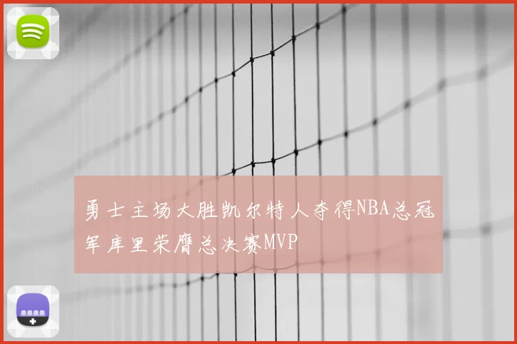 勇士主场大胜凯尔特人夺得NBA总冠军库里荣膺总决赛MVP