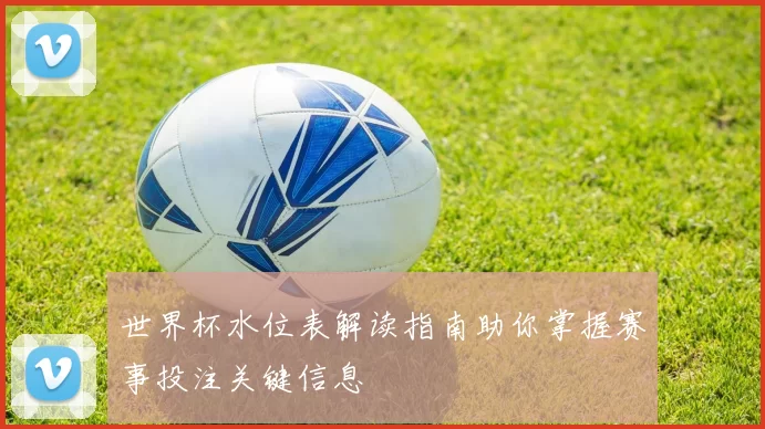 世界杯水位表解读指南助你掌握赛事投注关键信息