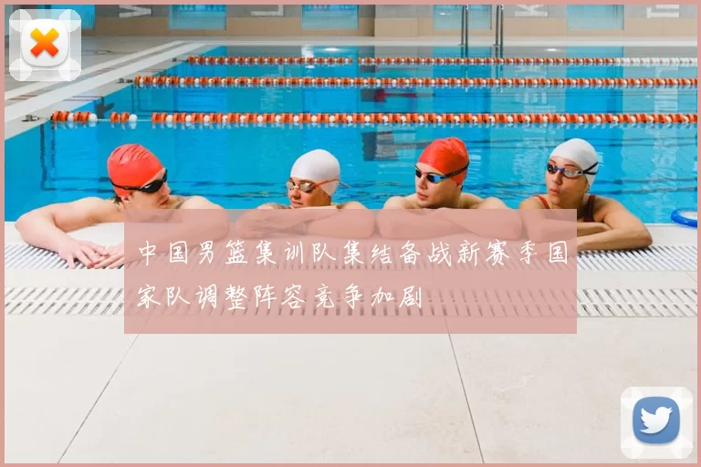 中国男篮集训队集结备战新赛季国家队调整阵容竞争加剧