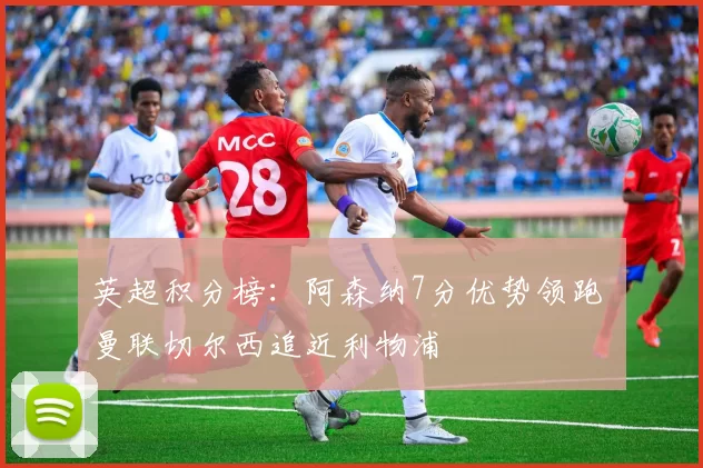 英超积分榜:阿森纳7分优势领跑 曼联切尔西追近利物浦