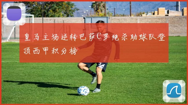 皇马主场逆转巴萨C罗绝杀助球队登顶西甲积分榜