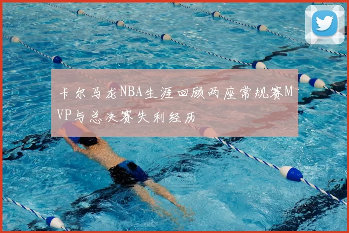 卡尔马龙NBA生涯回顾两座常规赛MVP与总决赛失利经历