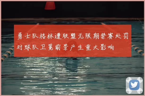 勇士队格林遭联盟无限期禁赛处罚对球队卫冕前景产生重大影响