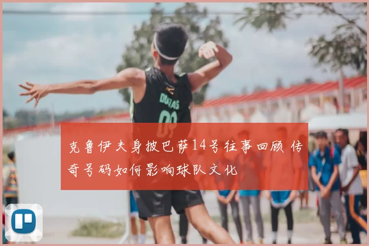 克鲁伊夫身披巴萨14号往事回顾 传奇号码如何影响球队文化