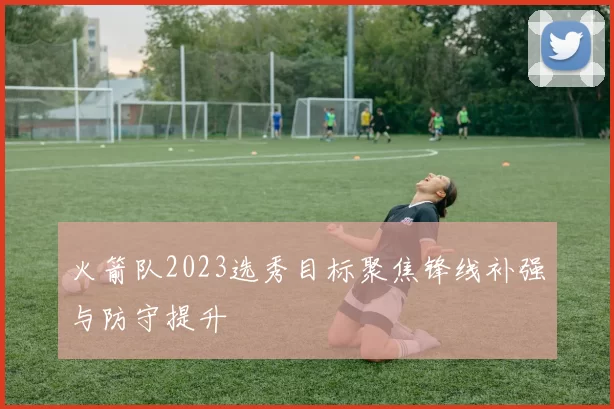火箭队2023选秀目标聚焦锋线补强与防守提升