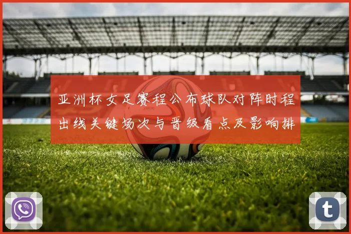 亚洲杯女足赛程公布球队对阵时程出线关键场次与晋级看点及影响排名