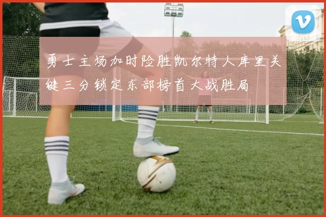 勇士主场加时险胜凯尔特人库里关键三分锁定东部榜首大战胜局