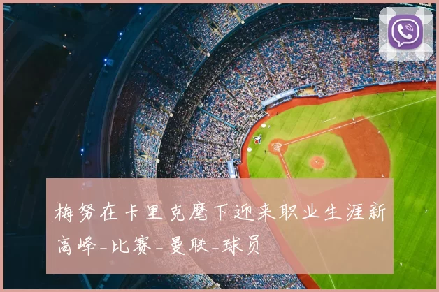 梅努在卡里克麾下迎来职业生涯新高峰_比赛_曼联_球员