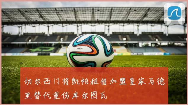 切尔西门将凯帕租借加盟皇家马德里替代重伤库尔图瓦