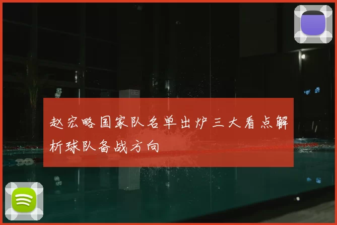 赵宏略国家队名单出炉三大看点解析球队备战方向