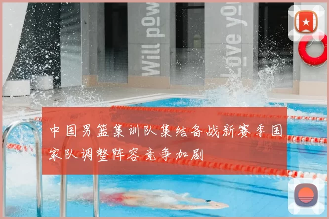 中国男篮集训队集结备战新赛季国家队调整阵容竞争加剧