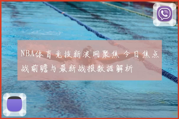NBA体育竞技新浪网聚焦 今日焦点战前瞻与最新战报数据解析