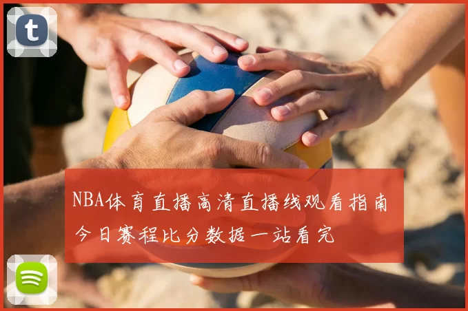 NBA体育直播高清直播线观看指南 今日赛程比分数据一站看完