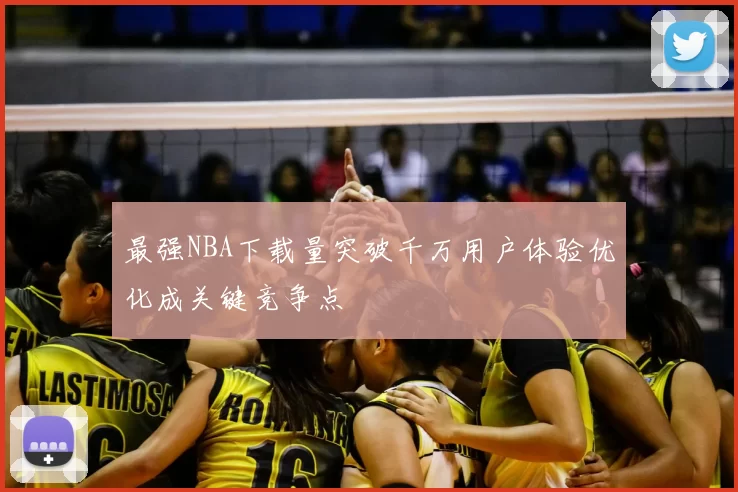 最强NBA下载量突破千万用户体验优化成关键竞争点
