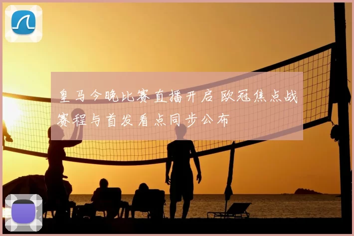 皇马今晚比赛直播开启 欧冠焦点战赛程与首发看点同步公布