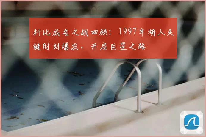 科比成名之战回顾:1997年湖人关键时刻爆发,开启巨星之路