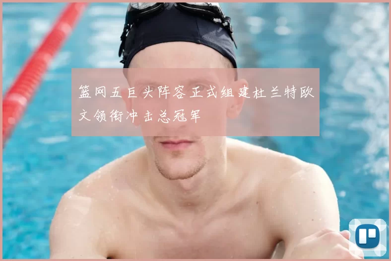 篮网五巨头阵容正式组建杜兰特欧文领衔冲击总冠军