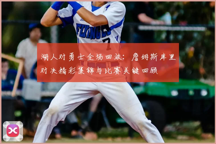 湖人对勇士全场回放:詹姆斯库里对决精彩集锦与比赛关键回顾