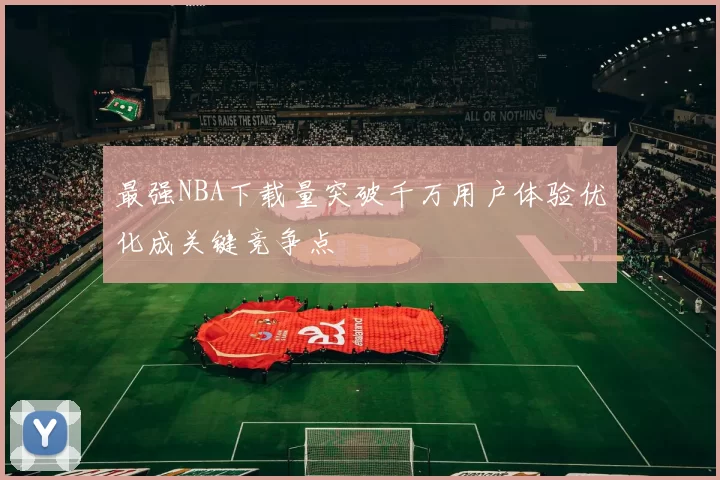 最强NBA下载量突破千万用户体验优化成关键竞争点